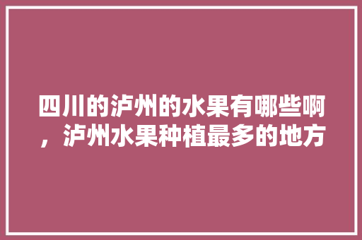 四川的泸州的水果有哪些啊，泸州水果种植最多的地方。 四川的泸州的水果有哪些啊，泸州水果种植最多的地方。 水果种植