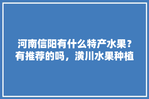 河南信阳有什么特产水果？有推荐的吗，潢川水果种植基地。 河南信阳有什么特产水果？有推荐的吗，潢川水果种植基地。 蔬菜种植