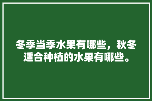 冬季当季水果有哪些，秋冬适合种植的水果有哪些。 冬季当季水果有哪些，秋冬适合种植的水果有哪些。 土壤施肥