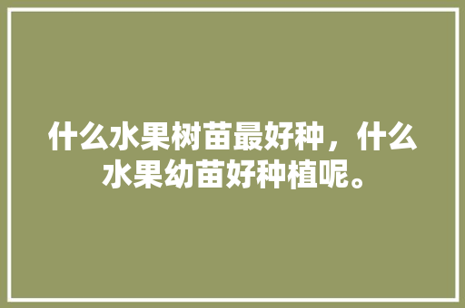 什么水果树苗最好种，什么水果幼苗好种植呢。 什么水果树苗最好种，什么水果幼苗好种植呢。 水果种植