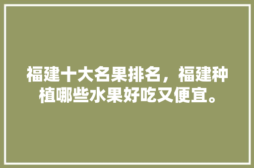 福建十大名果排名，福建种植哪些水果好吃又便宜。 福建十大名果排名，福建种植哪些水果好吃又便宜。 水果种植