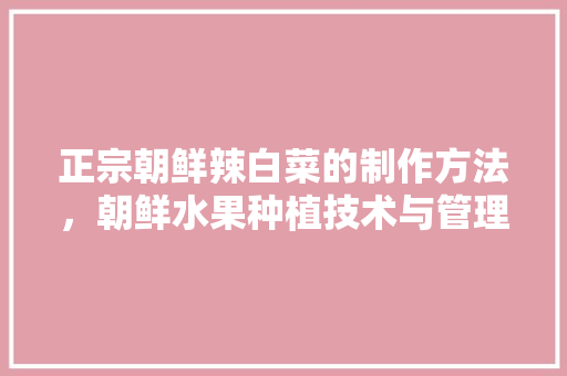 正宗朝鲜辣白菜的制作方法，朝鲜水果种植技术与管理。 正宗朝鲜辣白菜的制作方法，朝鲜水果种植技术与管理。 土壤施肥