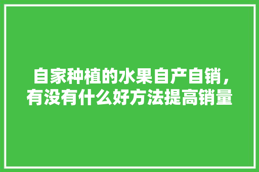 自家种植的水果自产自销，有没有什么好方法提高销量，水果种植怎么做销售好呢。 自家种植的水果自产自销，有没有什么好方法提高销量，水果种植怎么做销售好呢。 土壤施肥