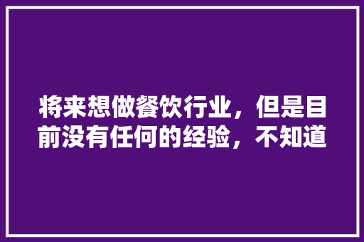 将来想做餐饮行业，但是目前没有任何的经验，不知道从何做起，大家给点建议，文县水果。 将来想做餐饮行业，但是目前没有任何的经验，不知道从何做起，大家给点建议，文县水果。 水果种植