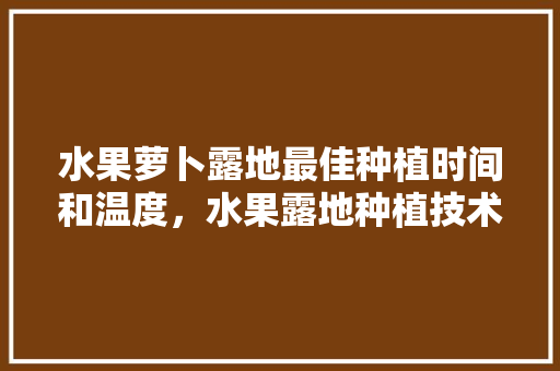 水果萝卜露地最佳种植时间和温度，水果露地种植技术要点。 水果萝卜露地最佳种植时间和温度，水果露地种植技术要点。 家禽养殖