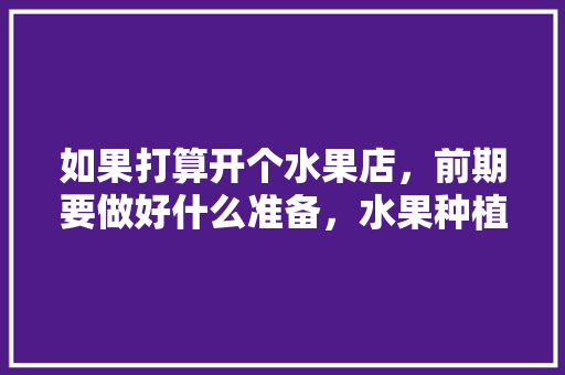 如果打算开个水果店，前期要做好什么准备，水果种植前准备什么东西。 如果打算开个水果店，前期要做好什么准备，水果种植前准备什么东西。 畜牧养殖