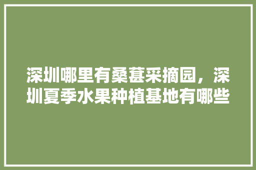 深圳哪里有桑葚采摘园，深圳夏季水果种植基地有哪些。 深圳哪里有桑葚采摘园，深圳夏季水果种植基地有哪些。 蔬菜种植