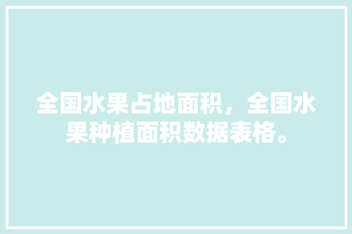 全国水果占地面积，全国水果种植面积数据表格。 全国水果占地面积，全国水果种植面积数据表格。 水果种植