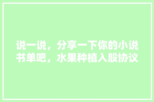 说一说，分享一下你的小说书单吧，水果种植入股协议书。 说一说，分享一下你的小说书单吧，水果种植入股协议书。 畜牧养殖