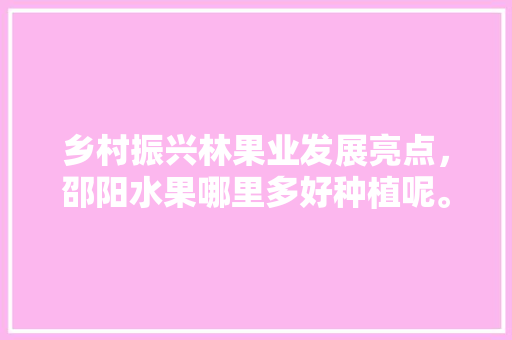 乡村振兴林果业发展亮点，邵阳水果哪里多好种植呢。 乡村振兴林果业发展亮点，邵阳水果哪里多好种植呢。 畜牧养殖