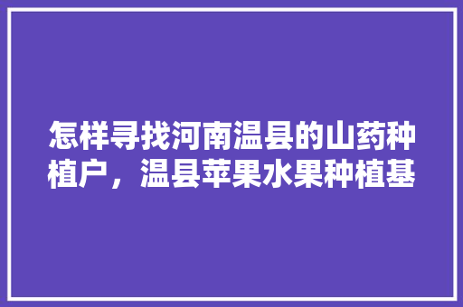 怎样寻找河南温县的山药种植户，温县苹果水果种植基地在哪里。 怎样寻找河南温县的山药种植户，温县苹果水果种植基地在哪里。 畜牧养殖