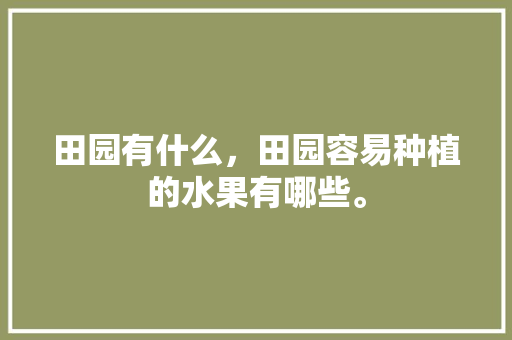 田园有什么，田园容易种植的水果有哪些。 田园有什么，田园容易种植的水果有哪些。 土壤施肥