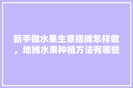 新手做水果生意摆摊怎样做，地摊水果种植方法有哪些。 新手做水果生意摆摊怎样做，地摊水果种植方法有哪些。 畜牧养殖