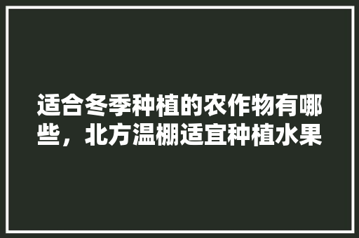 适合冬季种植的农作物有哪些，北方温棚适宜种植水果吗。 适合冬季种植的农作物有哪些，北方温棚适宜种植水果吗。 土壤施肥