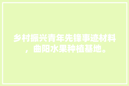 乡村振兴青年先锋事迹材料，曲阳水果种植基地。 乡村振兴青年先锋事迹材料，曲阳水果种植基地。 家禽养殖