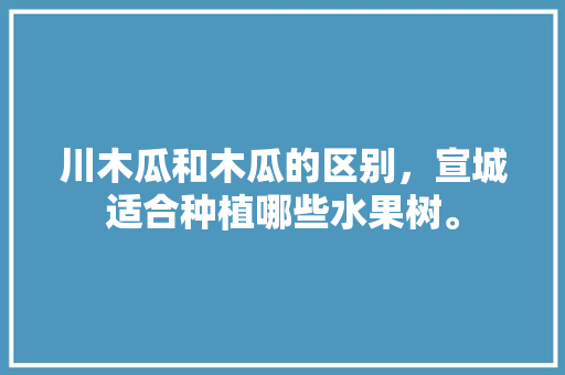 川木瓜和木瓜的区别，宣城适合种植哪些水果树。 川木瓜和木瓜的区别，宣城适合种植哪些水果树。 畜牧养殖