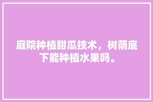 庭院种植甜瓜技术，树荫底下能种植水果吗。 庭院种植甜瓜技术，树荫底下能种植水果吗。 畜牧养殖