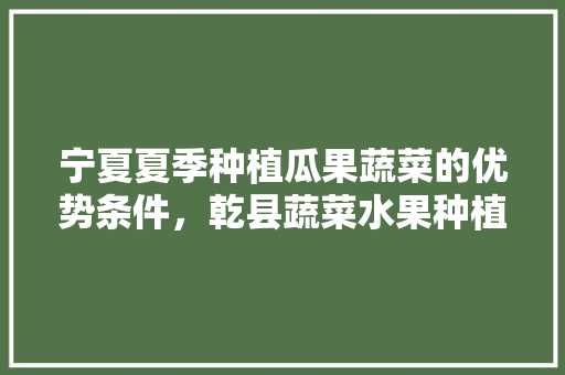 宁夏夏季种植瓜果蔬菜的优势条件，乾县蔬菜水果种植基地。 宁夏夏季种植瓜果蔬菜的优势条件，乾县蔬菜水果种植基地。 家禽养殖