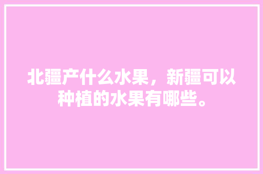 北疆产什么水果，新疆可以种植的水果有哪些。 北疆产什么水果，新疆可以种植的水果有哪些。 水果种植