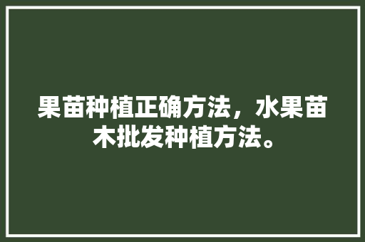 果苗种植正确方法，水果苗木批发种植方法。 果苗种植正确方法，水果苗木批发种植方法。 畜牧养殖