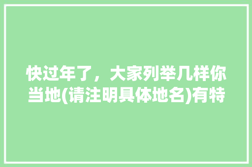 快过年了，大家列举几样你当地(请注明具体地名)有特色的风俗习惯，为新年助庆，如何，修武水果种植基地。 快过年了，大家列举几样你当地(请注明具体地名)有特色的风俗习惯，为新年助庆，如何，修武水果种植基地。 家禽养殖