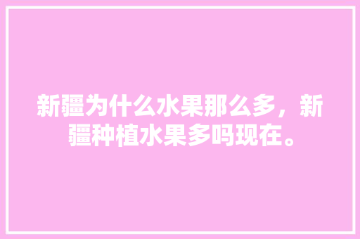 新疆为什么水果那么多，新疆种植水果多吗现在。 新疆为什么水果那么多，新疆种植水果多吗现在。 蔬菜种植