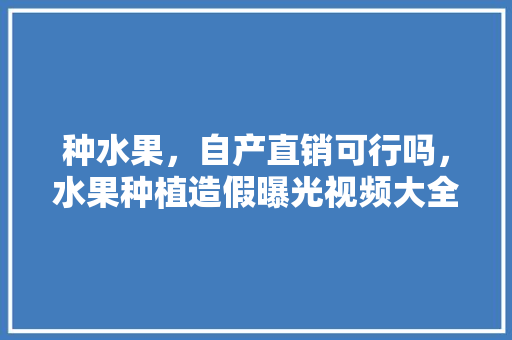 种水果，自产直销可行吗，水果种植造假曝光视频大全。 种水果，自产直销可行吗，水果种植造假曝光视频大全。 蔬菜种植