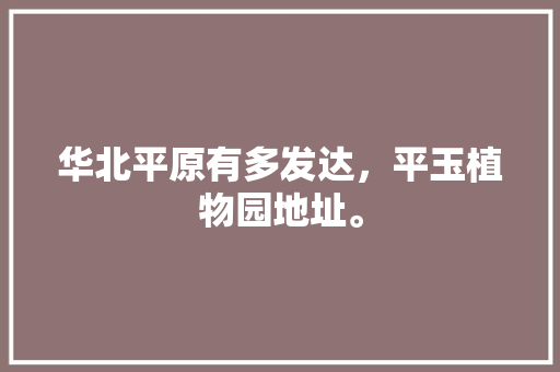 华北平原有多发达，平玉植物园地址。 华北平原有多发达，平玉植物园地址。 家禽养殖