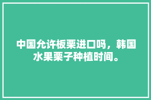 中国允许板栗进口吗，韩国水果栗子种植时间。 中国允许板栗进口吗，韩国水果栗子种植时间。 土壤施肥