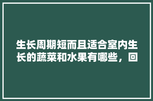 生长周期短而且适合室内生长的蔬菜和水果有哪些，回家种植的水果有哪些。 生长周期短而且适合室内生长的蔬菜和水果有哪些，回家种植的水果有哪些。 家禽养殖