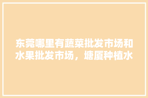 东莞哪里有蔬菜批发市场和水果批发市场，塘厦种植水果基地。 东莞哪里有蔬菜批发市场和水果批发市场，塘厦种植水果基地。 土壤施肥