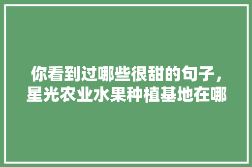 你看到过哪些很甜的句子，星光农业水果种植基地在哪里。 你看到过哪些很甜的句子，星光农业水果种植基地在哪里。 家禽养殖