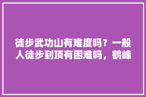 徒步武功山有难度吗？一般人徒步到顶有困难吗，鹤峰农家乐推荐。 徒步武功山有难度吗？一般人徒步到顶有困难吗，鹤峰农家乐推荐。 畜牧养殖