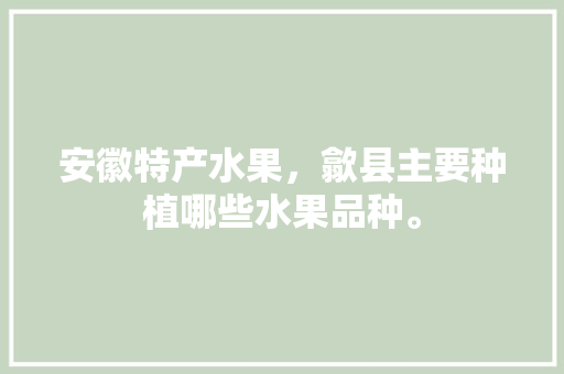 安徽特产水果，歙县主要种植哪些水果品种。 安徽特产水果，歙县主要种植哪些水果品种。 家禽养殖