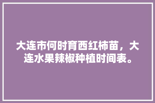 大连市何时育西红柿苗，大连水果辣椒种植时间表。 大连市何时育西红柿苗，大连水果辣椒种植时间表。 土壤施肥