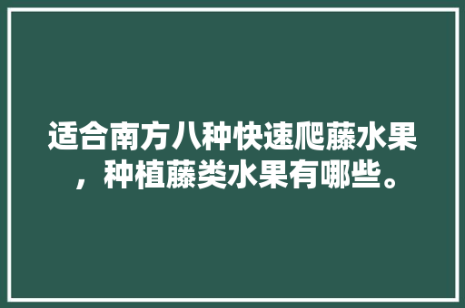 适合南方八种快速爬藤水果，种植藤类水果有哪些。 适合南方八种快速爬藤水果，种植藤类水果有哪些。 土壤施肥