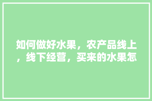 如何做好水果，农产品线上，线下经营，买来的水果怎么种植好。 如何做好水果，农产品线上，线下经营，买来的水果怎么种植好。 畜牧养殖