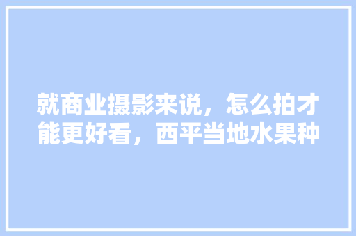 就商业摄影来说，怎么拍才能更好看，西平当地水果种植基地。 就商业摄影来说，怎么拍才能更好看，西平当地水果种植基地。 畜牧养殖