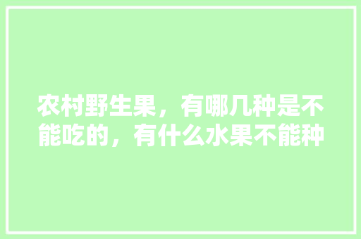 农村野生果，有哪几种是不能吃的，有什么水果不能种植的。 农村野生果，有哪几种是不能吃的，有什么水果不能种植的。 蔬菜种植