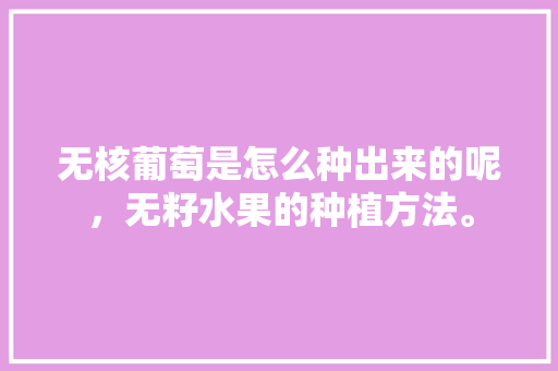 无核葡萄是怎么种出来的呢，无籽水果的种植方法。 无核葡萄是怎么种出来的呢，无籽水果的种植方法。 畜牧养殖