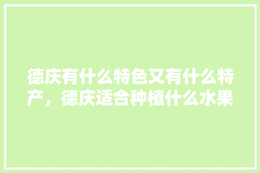 德庆有什么特色又有什么特产，德庆适合种植什么水果树。 德庆有什么特色又有什么特产，德庆适合种植什么水果树。 水果种植