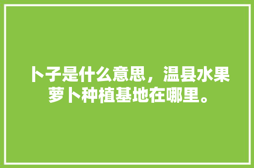 卜子是什么意思，温县水果萝卜种植基地在哪里。 卜子是什么意思，温县水果萝卜种植基地在哪里。 蔬菜种植