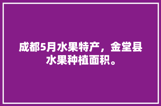 成都5月水果特产，金堂县水果种植面积。 成都5月水果特产，金堂县水果种植面积。 畜牧养殖