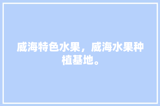 威海特色水果，威海水果种植基地。 威海特色水果，威海水果种植基地。 蔬菜种植