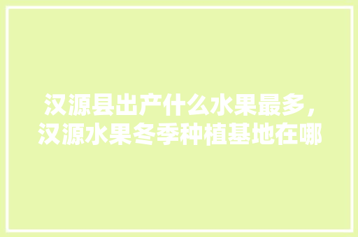 汉源县出产什么水果最多，汉源水果冬季种植基地在哪里。 汉源县出产什么水果最多，汉源水果冬季种植基地在哪里。 家禽养殖