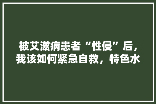 被艾滋病患者“性侵”后，我该如何紧急自救，特色水果种植展板图片。 被艾滋病患者“性侵”后，我该如何紧急自救，特色水果种植展板图片。 蔬菜种植