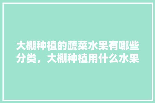 大棚种植的蔬菜水果有哪些分类，大棚种植用什么水果最好。 大棚种植的蔬菜水果有哪些分类，大棚种植用什么水果最好。 畜牧养殖