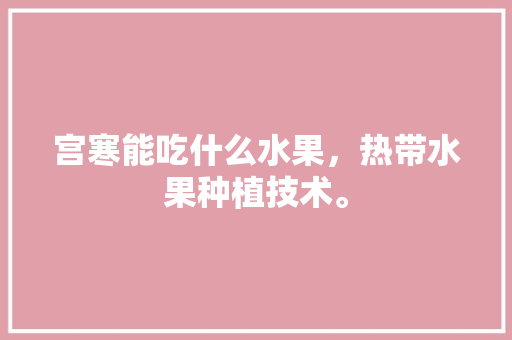 宫寒能吃什么水果，热带水果种植技术。 宫寒能吃什么水果，热带水果种植技术。 蔬菜种植