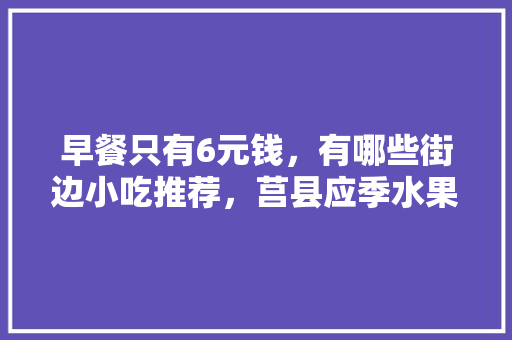 早餐只有6元钱，有哪些街边小吃推荐，莒县应季水果种植基地。 早餐只有6元钱，有哪些街边小吃推荐，莒县应季水果种植基地。 家禽养殖