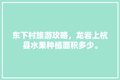 东下村旅游攻略，龙岩上杭县水果种植面积多少。 东下村旅游攻略，龙岩上杭县水果种植面积多少。 家禽养殖